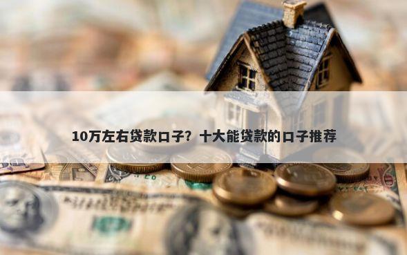 10万左右贷款口子？十大能贷款的口子推荐