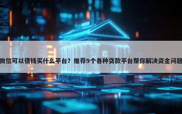 微信可以借钱买什么平台？推荐9个各种贷款平台帮你解决资金问题