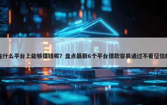 在什么平台上能够借钱呢？盘点最新6个平台借款容易通过不看征信的