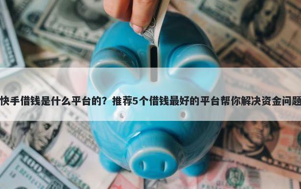 快手借钱是什么平台的?推荐5个借钱最好的平台帮你解决资金问题