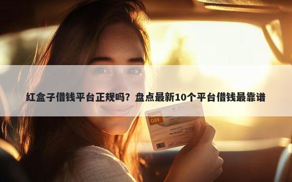 红盒子借钱平台正规吗？盘点最新10个平台借钱最靠谱