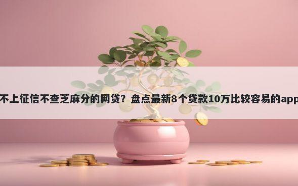 不上征信不查芝麻分的网贷？盘点最新8个贷款10万比较容易的app