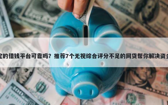 支付宝的借钱平台可靠吗？推荐7个无视综合评分不足的网贷帮你解决资金问题