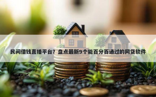 民间借钱直播平台？盘点最新9个能百分百通过的网贷软件