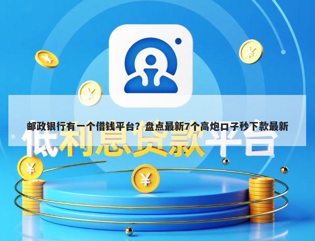 邮政银行有一个借钱平台？盘点最新7个高炮口子秒下款最新