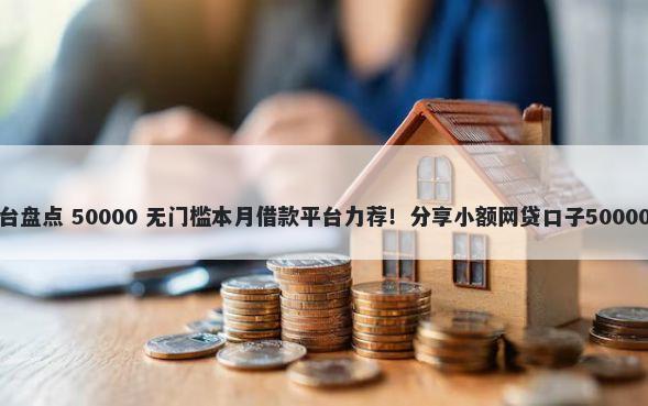 微信借钱平台盘点 50000 无门槛本月借款平台力荐!分享小额网贷口子50000无门槛借款