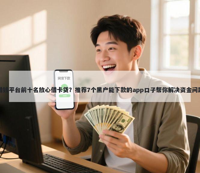 借钱平台前十名放心借卡贷?推荐7个黑户能下款的app口子帮你解决资金问题