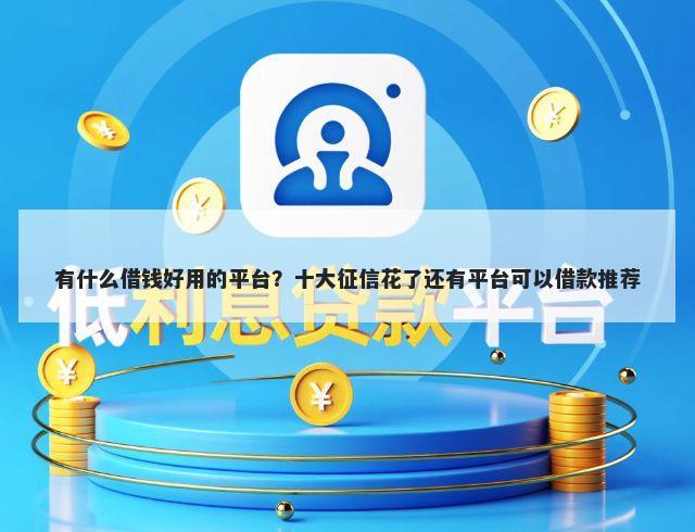 有什么借钱好用的平台?十大征信花了还有平台可以借款推荐