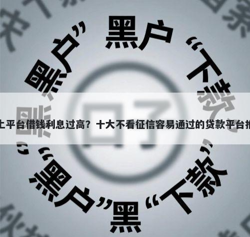 网上平台借钱利息过高？十大不看征信容易通过的贷款平台推荐