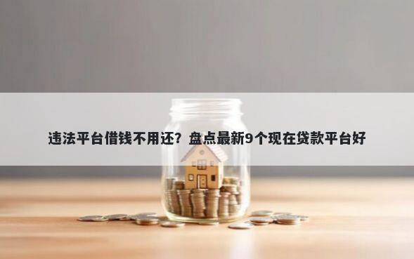 违法平台借钱不用还？盘点最新9个现在贷款平台好