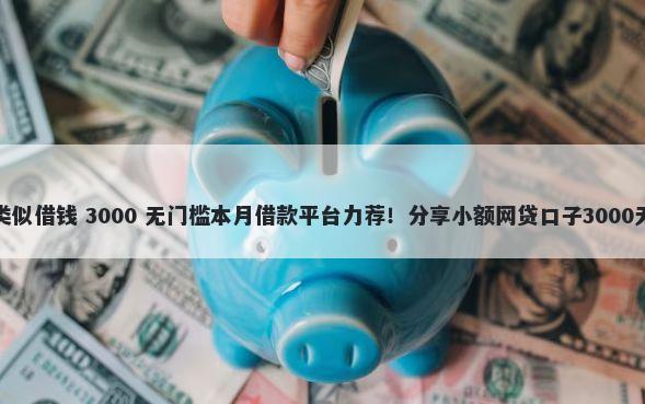 抖音平台类似借钱 3000 无门槛本月借款平台力荐！分享小额网贷口子3000无门槛借款