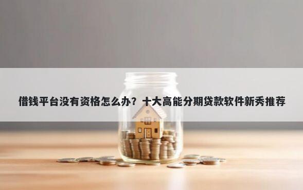 借钱平台没有资格怎么办?十大高能分期贷款软件新秀推荐