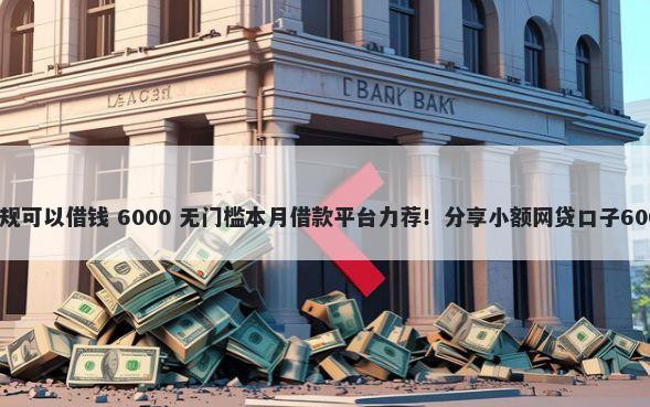 哪些平台不正规可以借钱 6000 无门槛本月借款平台力荐！分享小额网贷口子6000无门槛借款